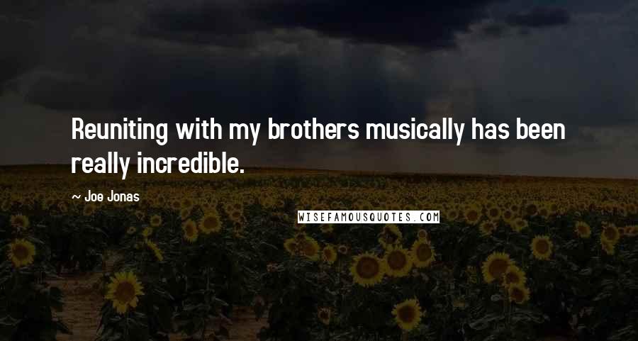 Joe Jonas Quotes: Reuniting with my brothers musically has been really incredible.