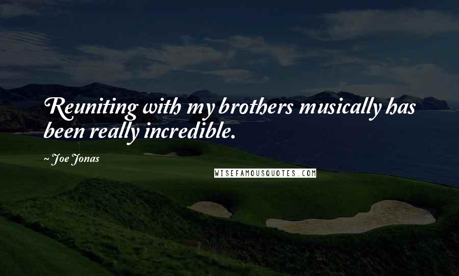 Joe Jonas Quotes: Reuniting with my brothers musically has been really incredible.