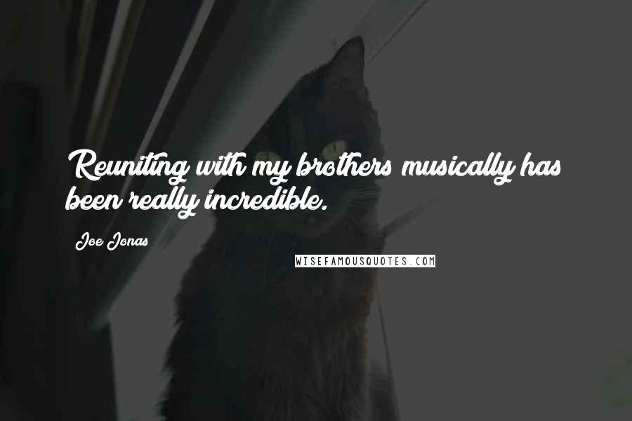 Joe Jonas Quotes: Reuniting with my brothers musically has been really incredible.