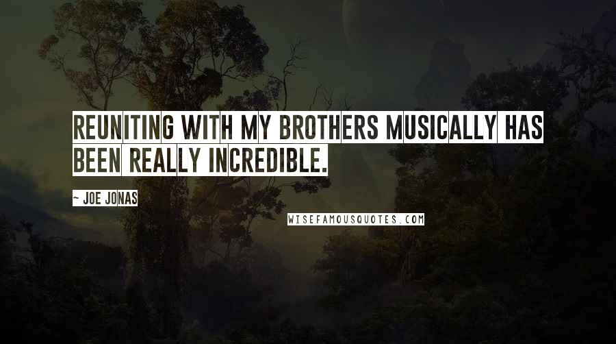Joe Jonas Quotes: Reuniting with my brothers musically has been really incredible.