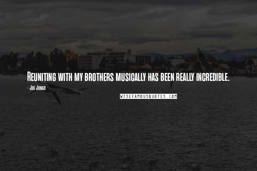 Joe Jonas Quotes: Reuniting with my brothers musically has been really incredible.