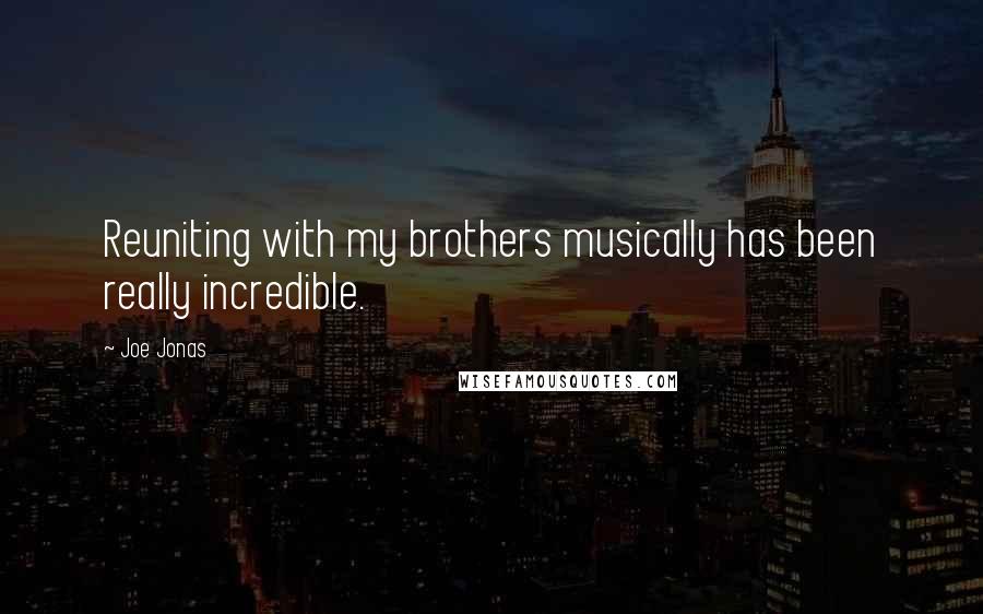 Joe Jonas Quotes: Reuniting with my brothers musically has been really incredible.