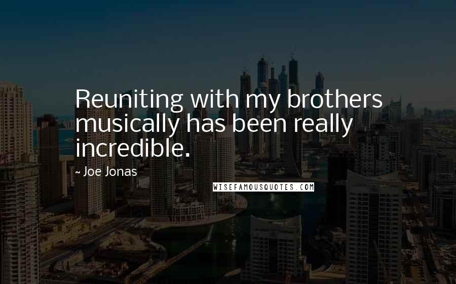 Joe Jonas Quotes: Reuniting with my brothers musically has been really incredible.