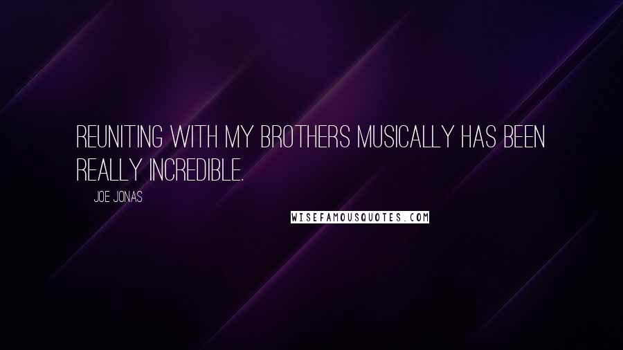 Joe Jonas Quotes: Reuniting with my brothers musically has been really incredible.