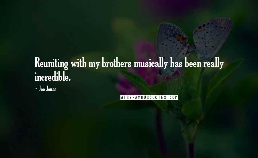 Joe Jonas Quotes: Reuniting with my brothers musically has been really incredible.