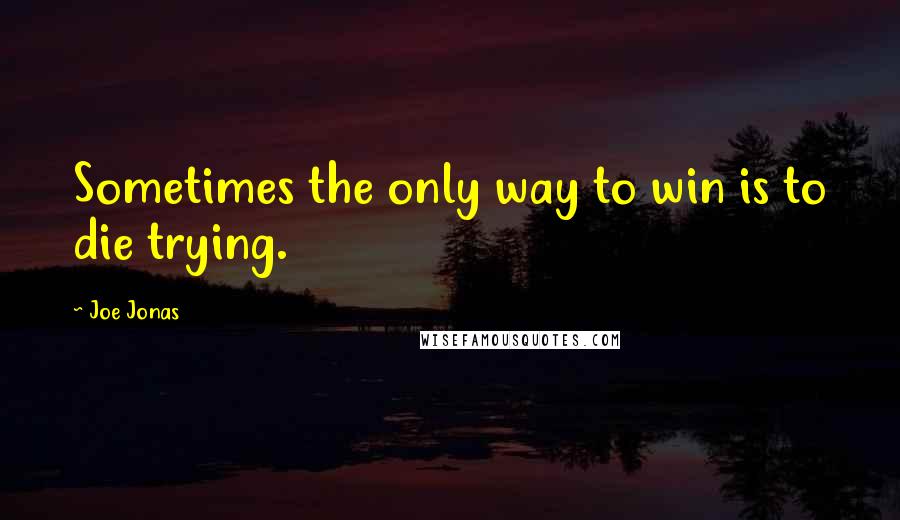 Joe Jonas Quotes: Sometimes the only way to win is to die trying.