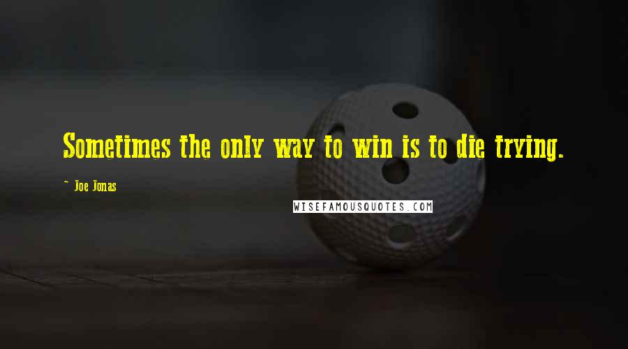 Joe Jonas Quotes: Sometimes the only way to win is to die trying.