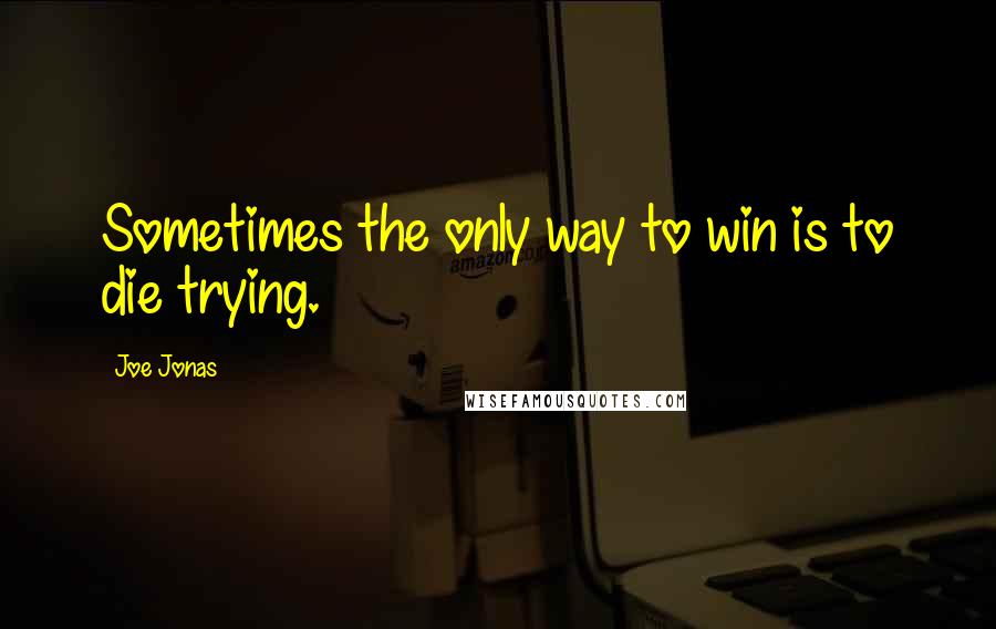 Joe Jonas Quotes: Sometimes the only way to win is to die trying.