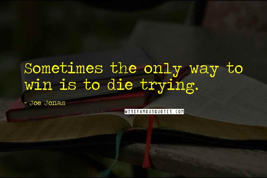 Joe Jonas Quotes: Sometimes the only way to win is to die trying.