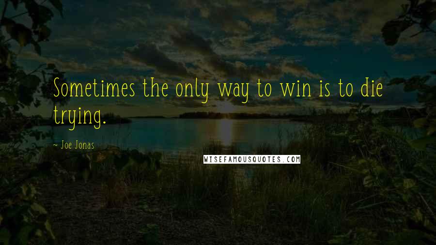 Joe Jonas Quotes: Sometimes the only way to win is to die trying.