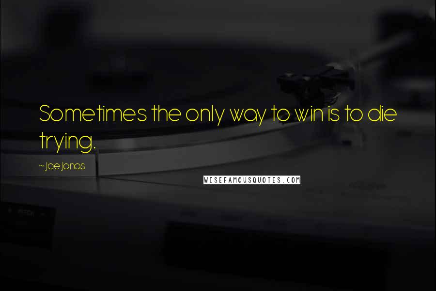 Joe Jonas Quotes: Sometimes the only way to win is to die trying.