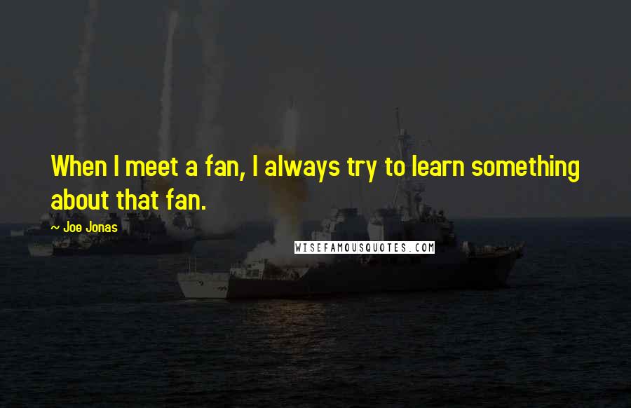 Joe Jonas Quotes: When I meet a fan, I always try to learn something about that fan.