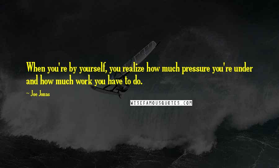Joe Jonas Quotes: When you're by yourself, you realize how much pressure you're under and how much work you have to do.