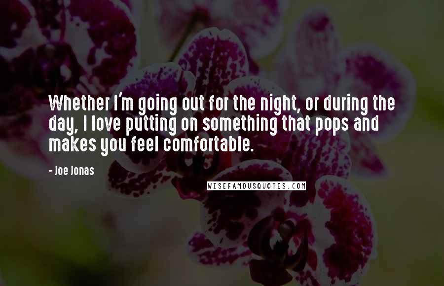 Joe Jonas Quotes: Whether I'm going out for the night, or during the day, I love putting on something that pops and makes you feel comfortable.