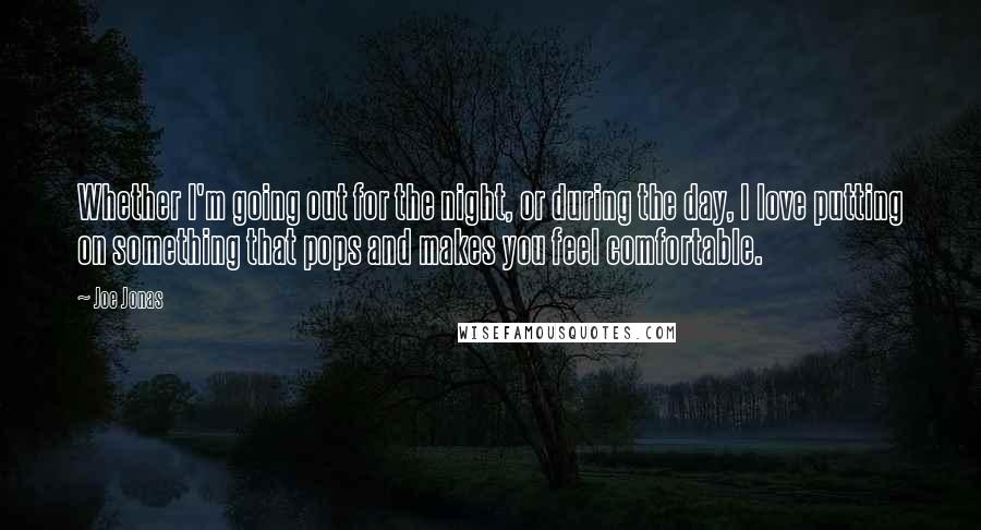 Joe Jonas Quotes: Whether I'm going out for the night, or during the day, I love putting on something that pops and makes you feel comfortable.