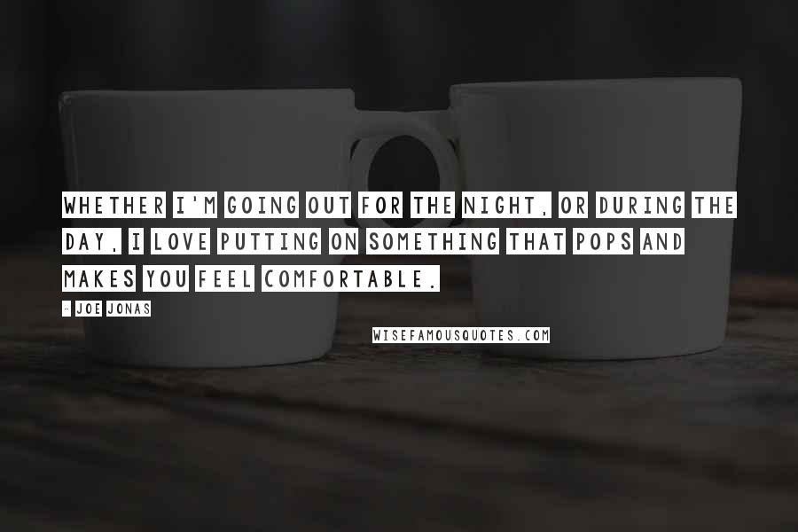 Joe Jonas Quotes: Whether I'm going out for the night, or during the day, I love putting on something that pops and makes you feel comfortable.