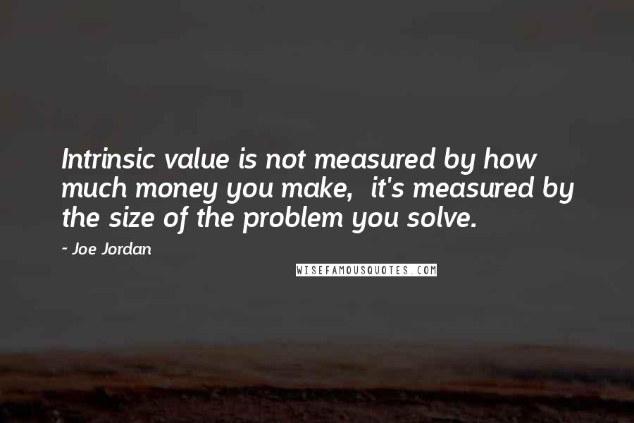 Joe Jordan Quotes: Intrinsic value is not measured by how much money you make,  it's measured by the size of the problem you solve.