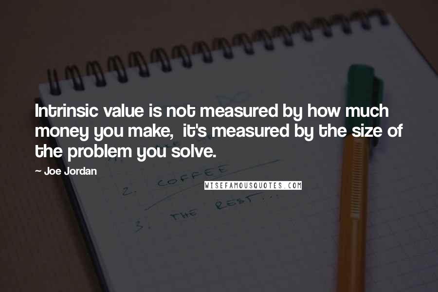 Joe Jordan Quotes: Intrinsic value is not measured by how much money you make,  it's measured by the size of the problem you solve.