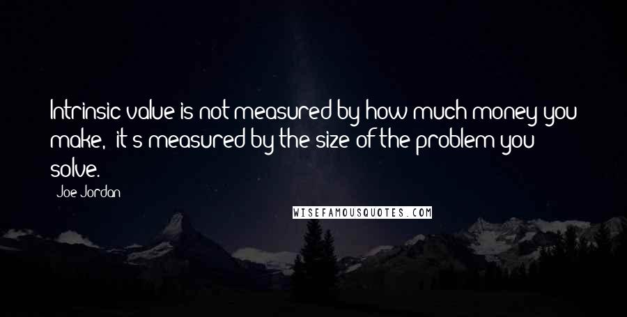 Joe Jordan Quotes: Intrinsic value is not measured by how much money you make,  it's measured by the size of the problem you solve.