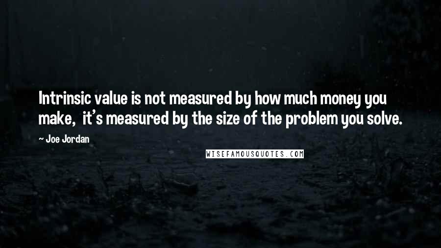 Joe Jordan Quotes: Intrinsic value is not measured by how much money you make,  it's measured by the size of the problem you solve.