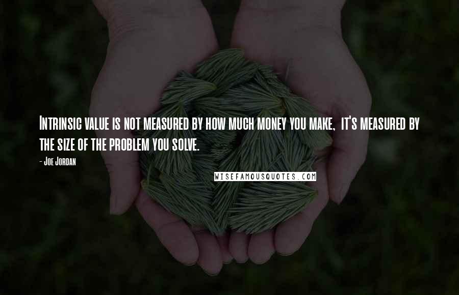 Joe Jordan Quotes: Intrinsic value is not measured by how much money you make,  it's measured by the size of the problem you solve.