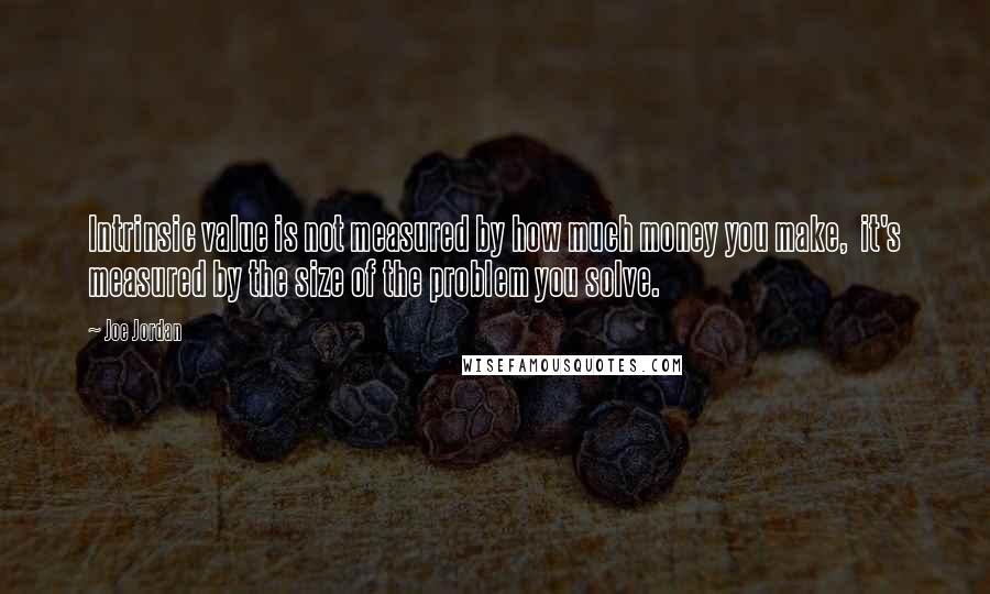 Joe Jordan Quotes: Intrinsic value is not measured by how much money you make,  it's measured by the size of the problem you solve.