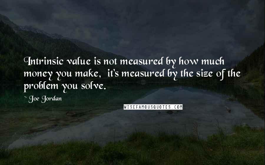 Joe Jordan Quotes: Intrinsic value is not measured by how much money you make,  it's measured by the size of the problem you solve.