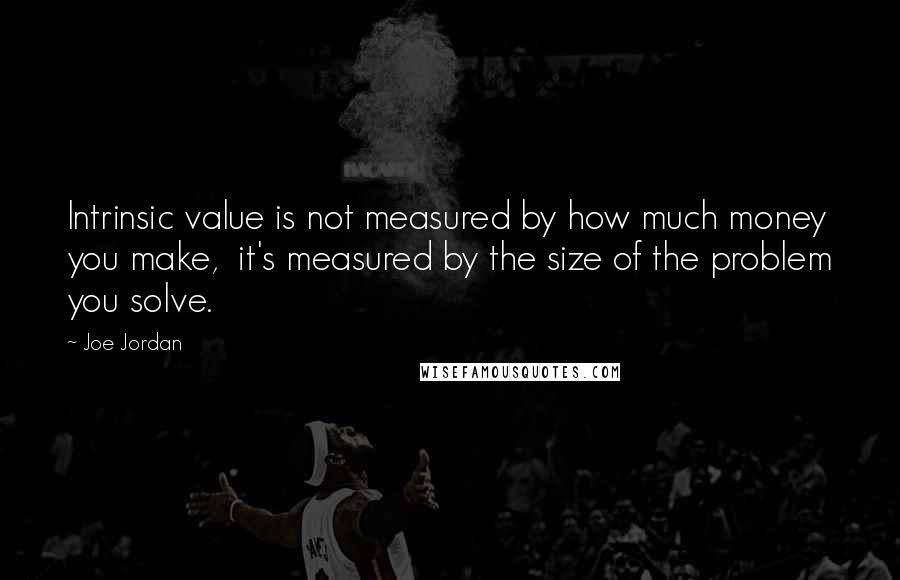 Joe Jordan Quotes: Intrinsic value is not measured by how much money you make,  it's measured by the size of the problem you solve.