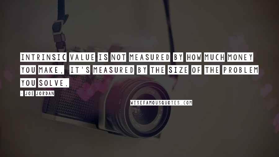 Joe Jordan Quotes: Intrinsic value is not measured by how much money you make,  it's measured by the size of the problem you solve.