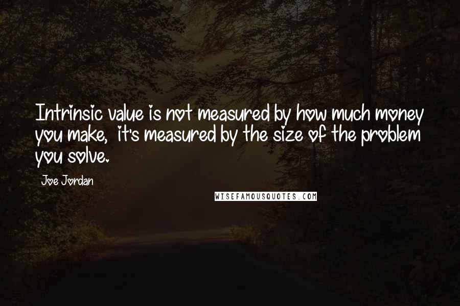 Joe Jordan Quotes: Intrinsic value is not measured by how much money you make,  it's measured by the size of the problem you solve.