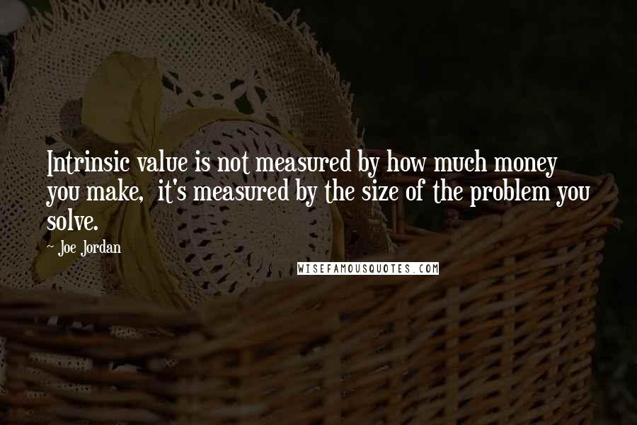 Joe Jordan Quotes: Intrinsic value is not measured by how much money you make,  it's measured by the size of the problem you solve.