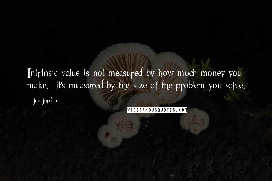 Joe Jordan Quotes: Intrinsic value is not measured by how much money you make,  it's measured by the size of the problem you solve.