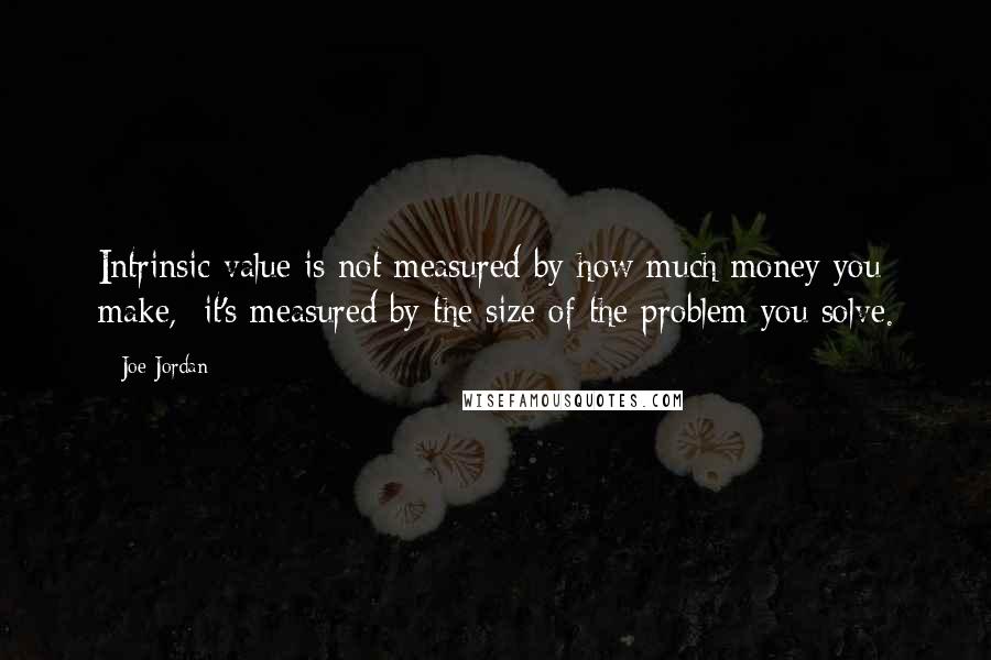 Joe Jordan Quotes: Intrinsic value is not measured by how much money you make, it's measured by the size of the problem you solve.