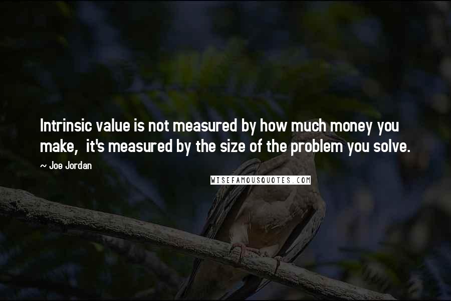 Joe Jordan Quotes: Intrinsic value is not measured by how much money you make,  it's measured by the size of the problem you solve.