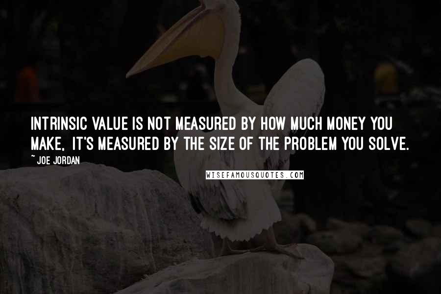 Joe Jordan Quotes: Intrinsic value is not measured by how much money you make,  it's measured by the size of the problem you solve.