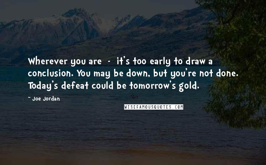 Joe Jordan Quotes: Wherever you are  -  it's too early to draw a conclusion. You may be down, but you're not done. Today's defeat could be tomorrow's gold.