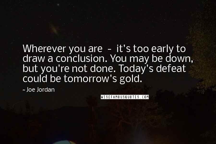 Joe Jordan Quotes: Wherever you are  -  it's too early to draw a conclusion. You may be down, but you're not done. Today's defeat could be tomorrow's gold.