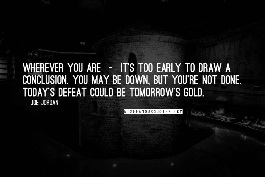 Joe Jordan Quotes: Wherever you are  -  it's too early to draw a conclusion. You may be down, but you're not done. Today's defeat could be tomorrow's gold.