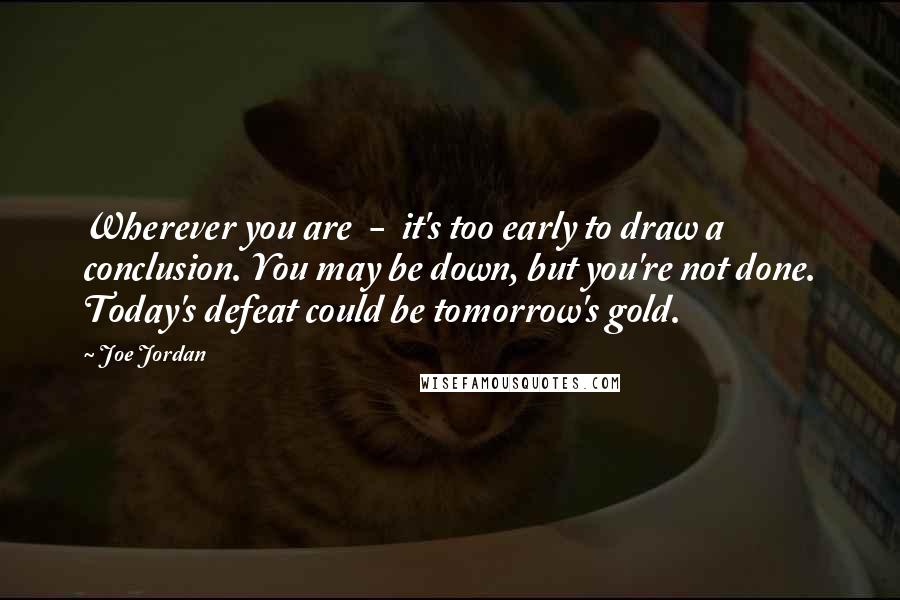 Joe Jordan Quotes: Wherever you are  -  it's too early to draw a conclusion. You may be down, but you're not done. Today's defeat could be tomorrow's gold.