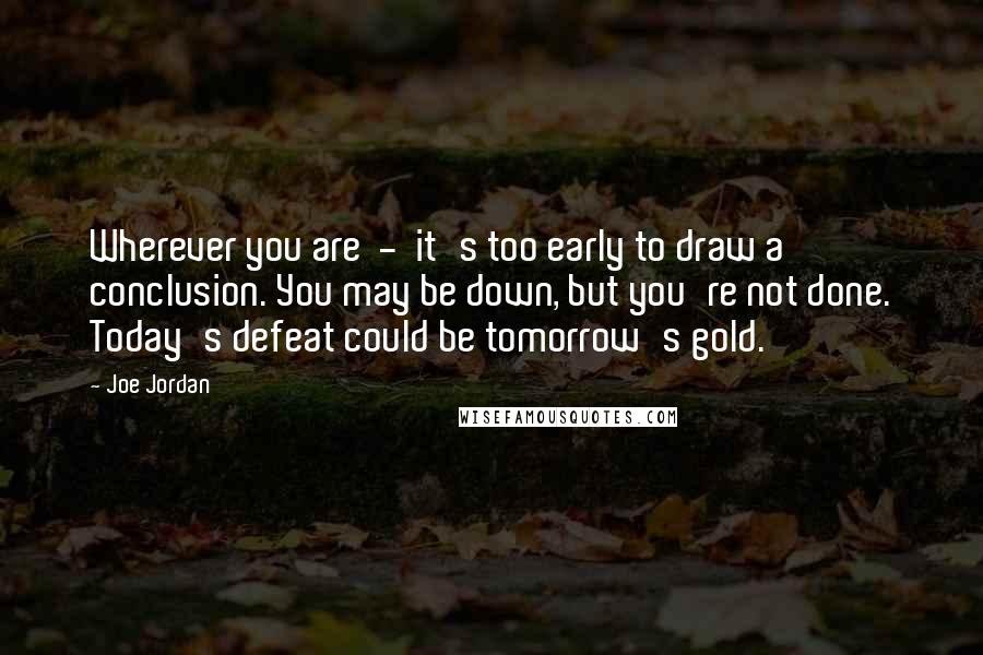 Joe Jordan Quotes: Wherever you are  -  it's too early to draw a conclusion. You may be down, but you're not done. Today's defeat could be tomorrow's gold.