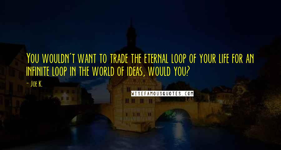 Joe K. Quotes: You wouldn't want to trade the eternal loop of your life for an infinite loop in the world of ideas, would you?