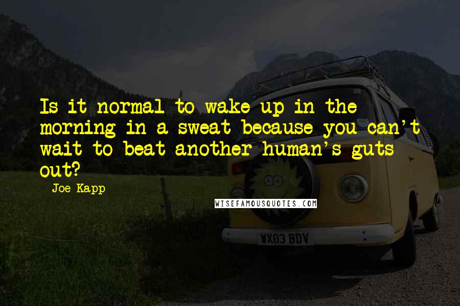 Joe Kapp Quotes: Is it normal to wake up in the morning in a sweat because you can't wait to beat another human's guts out?