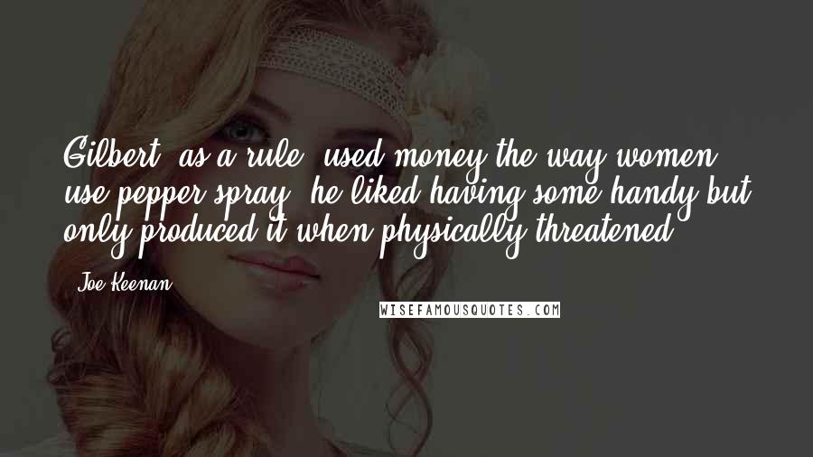Joe Keenan Quotes: Gilbert, as a rule, used money the way women use pepper spray; he liked having some handy but only produced it when physically threatened.