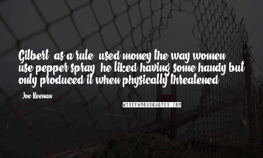 Joe Keenan Quotes: Gilbert, as a rule, used money the way women use pepper spray; he liked having some handy but only produced it when physically threatened.