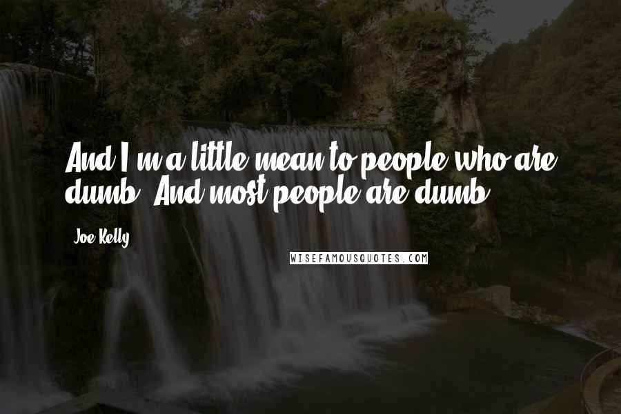 Joe Kelly Quotes: And I'm a little mean to people who are dumb. And most people are dumb.