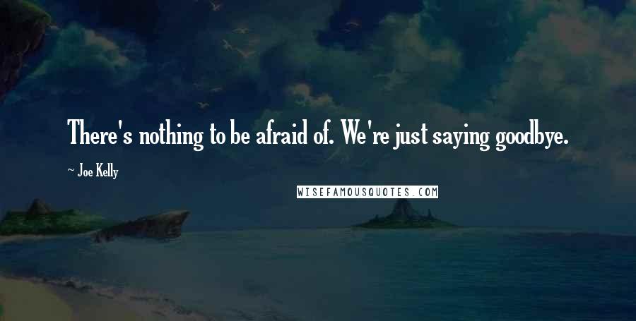 Joe Kelly Quotes: There's nothing to be afraid of. We're just saying goodbye.