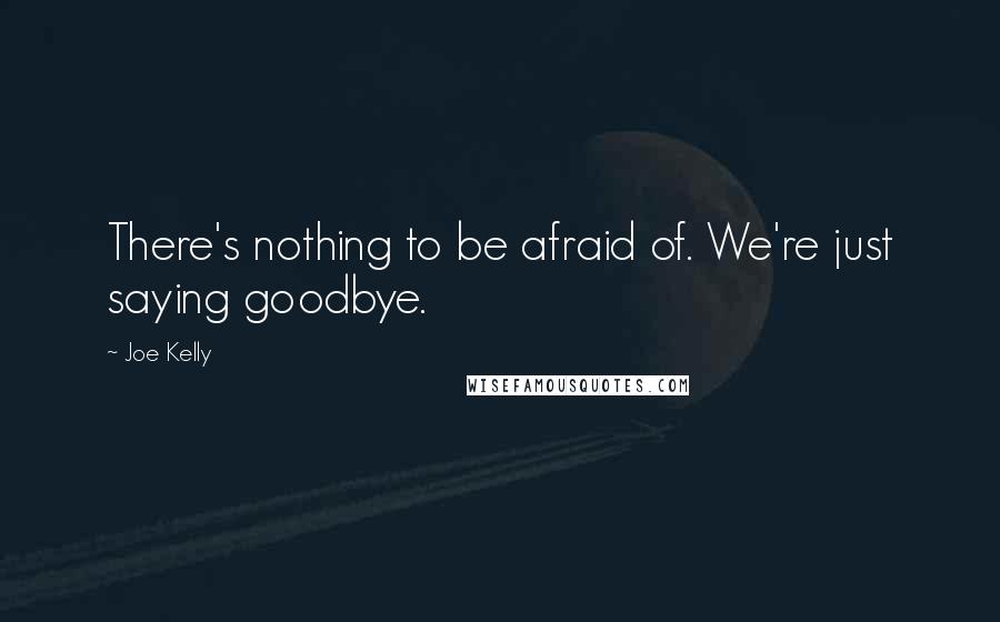 Joe Kelly Quotes: There's nothing to be afraid of. We're just saying goodbye.