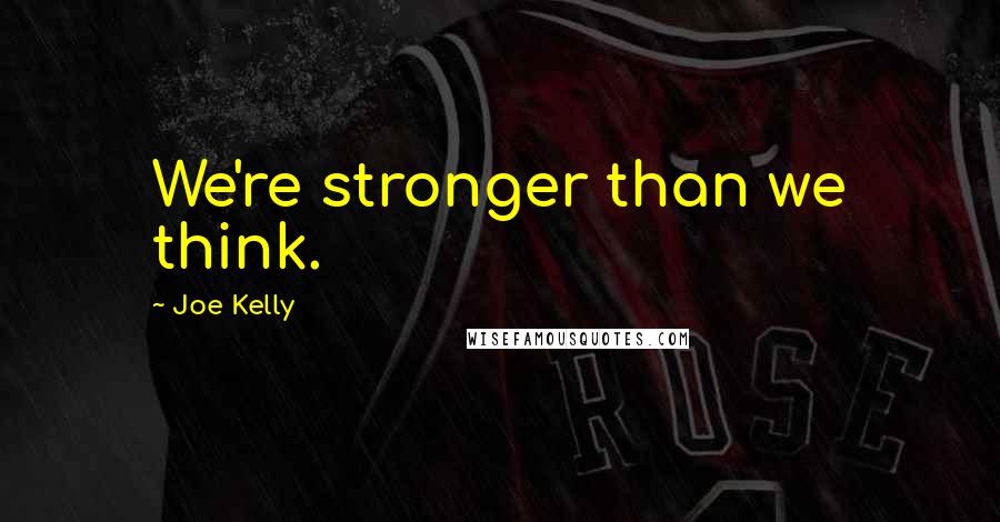 Joe Kelly Quotes: We're stronger than we think.