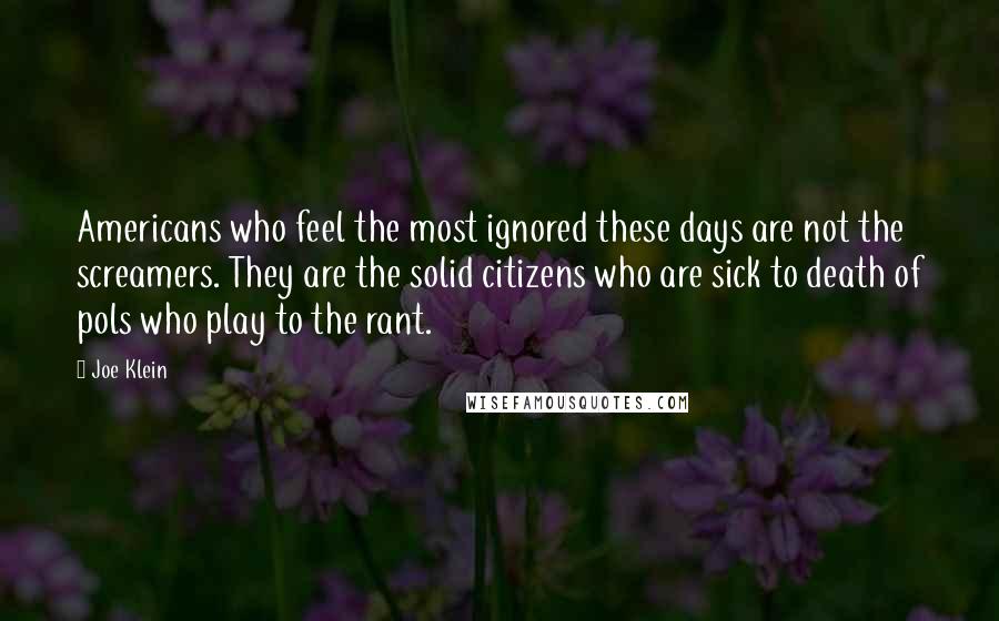 Joe Klein Quotes: Americans who feel the most ignored these days are not the screamers. They are the solid citizens who are sick to death of pols who play to the rant.