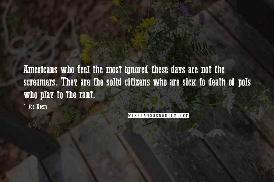 Joe Klein Quotes: Americans who feel the most ignored these days are not the screamers. They are the solid citizens who are sick to death of pols who play to the rant.